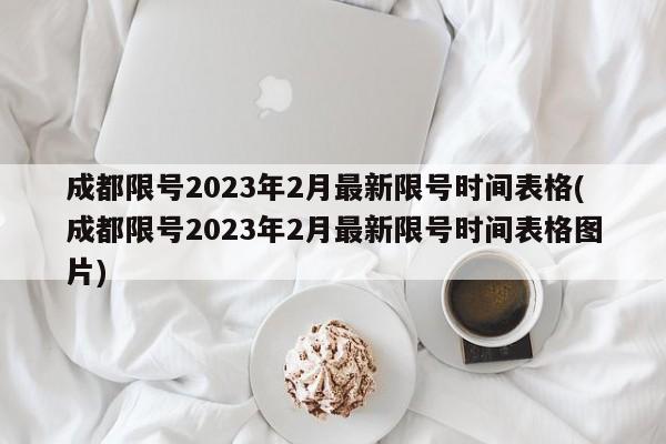 成都限号2023年2月最新限号时间表格(成都限号2023年2月最新限号时间表格图片)