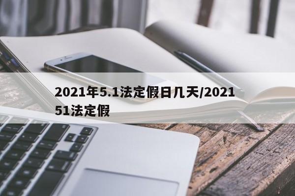 2021年5.1法定假日几天/2021 51法定假