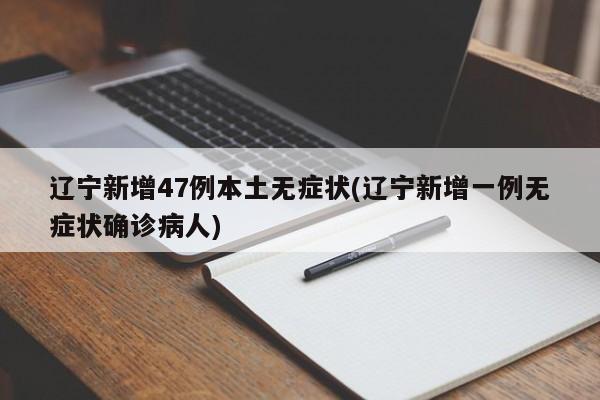 辽宁新增47例本土无症状(辽宁新增一例无症状确诊病人)