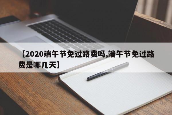 【2020端午节免过路费吗,端午节免过路费是哪几天】