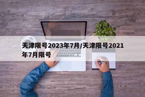 天津限号2023年7月/天津限号2021年7月限号
