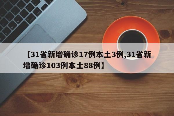 【31省新增确诊17例本土3例,31省新增确诊103例本土88例】
