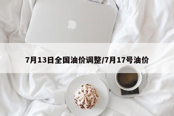 7月13日全国油价调整/7月17号油价