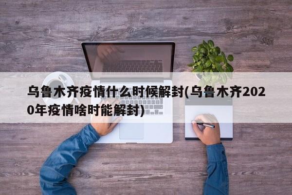 乌鲁木齐疫情什么时候解封(乌鲁木齐2020年疫情啥时能解封)