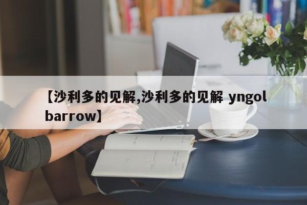 【沙利多的见解,沙利多的见解 yngol barrow】
