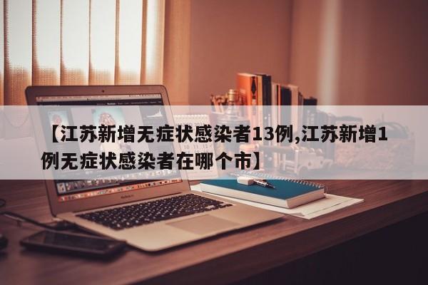 【江苏新增无症状感染者13例,江苏新增1例无症状感染者在哪个市】