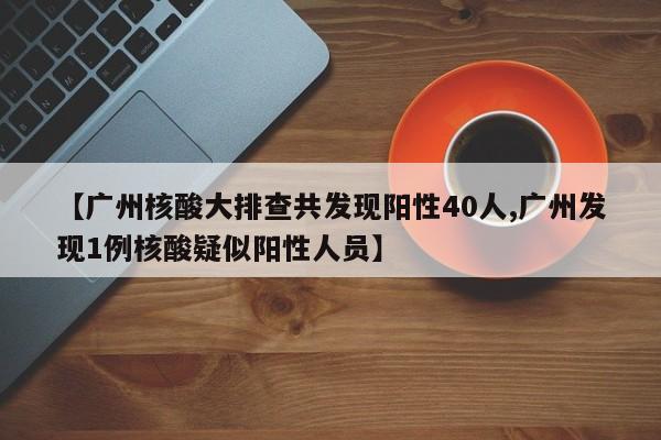 【广州核酸大排查共发现阳性40人,广州发现1例核酸疑似阳性人员】