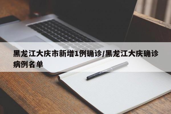 黑龙江大庆市新增1例确诊/黑龙江大庆确诊病例名单
