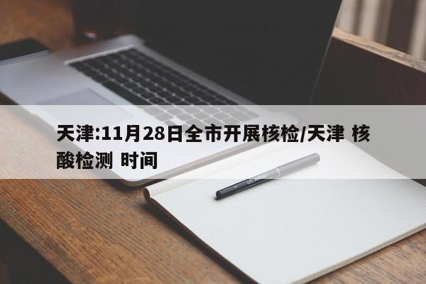天津:11月28日全市开展核检/天津 核酸检测 时间