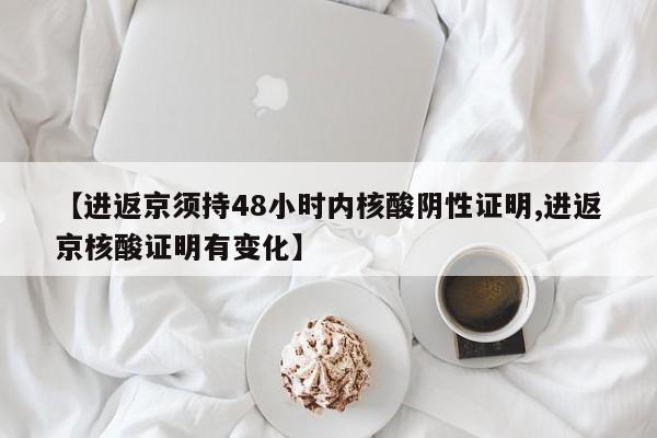 【进返京须持48小时内核酸阴性证明,进返京核酸证明有变化】