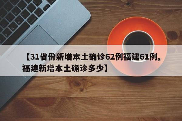 【31省份新增本土确诊62例福建61例,福建新增本土确诊多少】