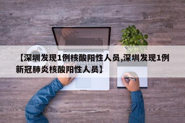 【深圳发现1例核酸阳性人员,深圳发现1例新冠肺炎核酸阳性人员】