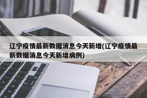 辽宁疫情最新数据消息今天新增(辽宁疫情最新数据消息今天新增病例)