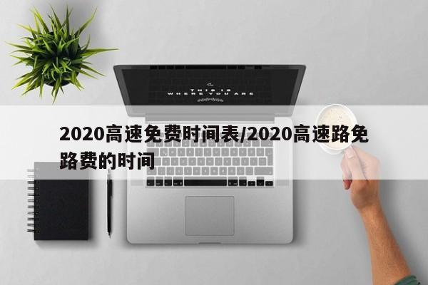 2020高速免费时间表/2020高速路免路费的时间