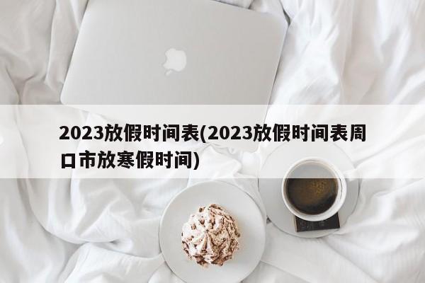 2023放假时间表(2023放假时间表周口市放寒假时间)