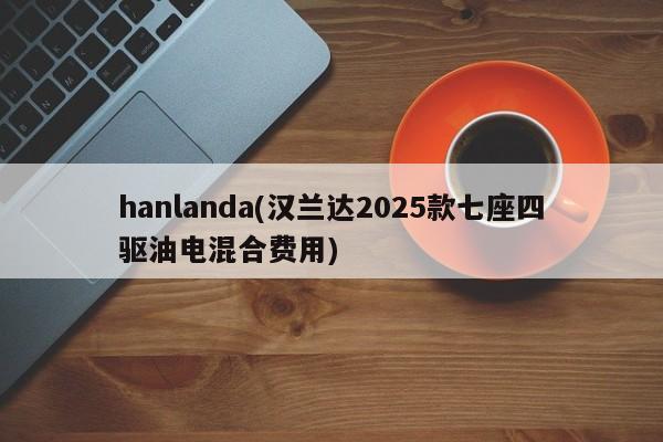 hanlanda(汉兰达2025款七座四驱油电混合费用)