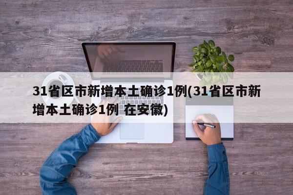 31省区市新增本土确诊1例(31省区市新增本土确诊1例 在安徽)
