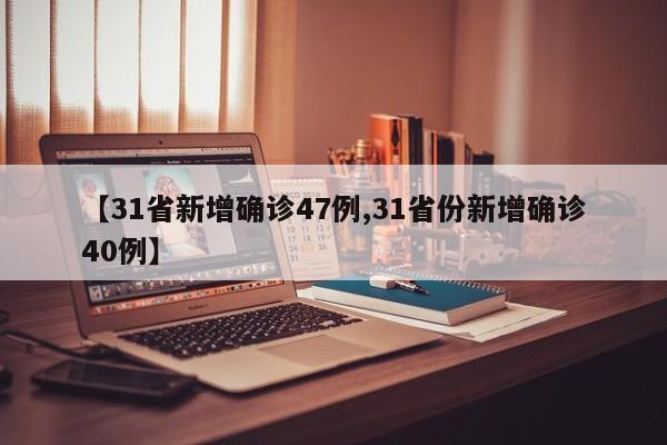 【31省新增确诊47例,31省份新增确诊40例】