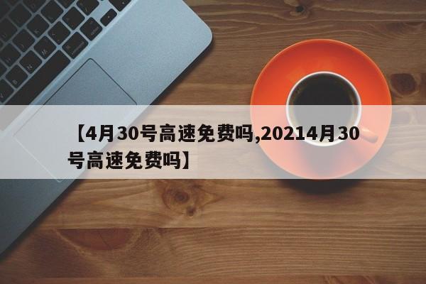 【4月30号高速免费吗,20214月30号高速免费吗】