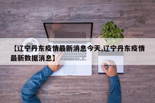 【辽宁丹东疫情最新消息今天,辽宁丹东疫情最新数据消息】