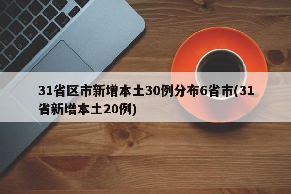 31省区市新增本土30例分布6省市(31省新增本土20例)