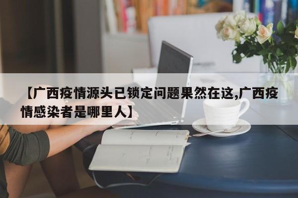 【广西疫情源头已锁定问题果然在这,广西疫情感染者是哪里人】