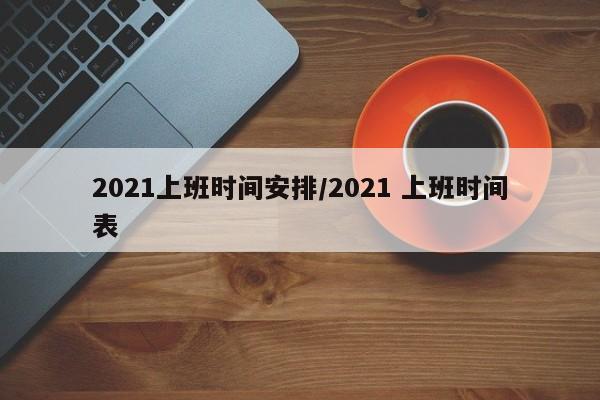 2021上班时间安排/2021 上班时间表