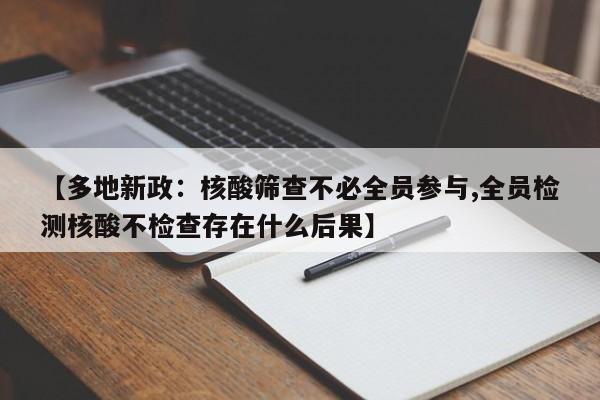 【多地新政：核酸筛查不必全员参与,全员检测核酸不检查存在什么后果】