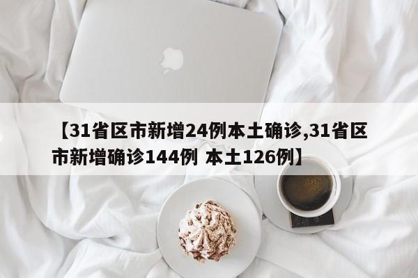 【31省区市新增24例本土确诊,31省区市新增确诊144例 本土126例】