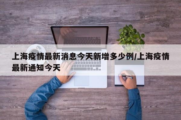 上海疫情最新消息今天新增多少例/上海疫情最新通知今天