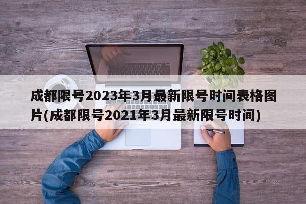 成都限号2023年3月最新限号时间表格图片(成都限号2021年3月最新限号时间)