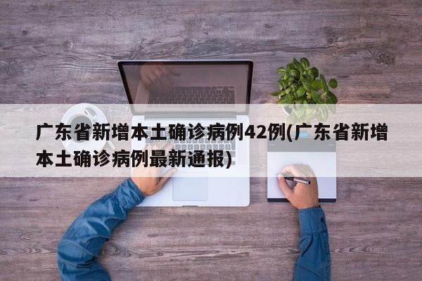 广东省新增本土确诊病例42例(广东省新增本土确诊病例最新通报)