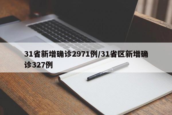 31省新增确诊2971例/31省区新增确诊327例
