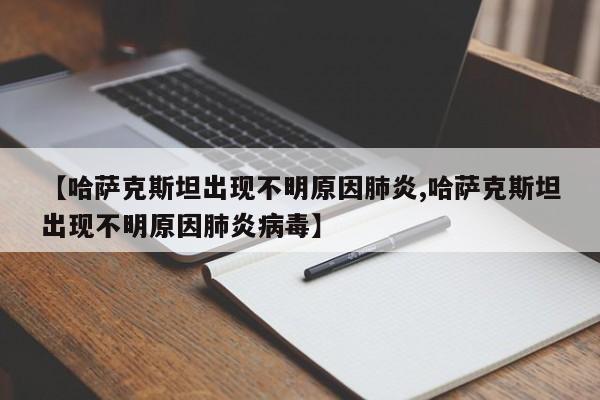 【哈萨克斯坦出现不明原因肺炎,哈萨克斯坦出现不明原因肺炎病毒】