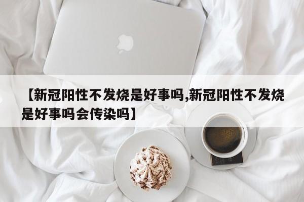 【新冠阳性不发烧是好事吗,新冠阳性不发烧是好事吗会传染吗】