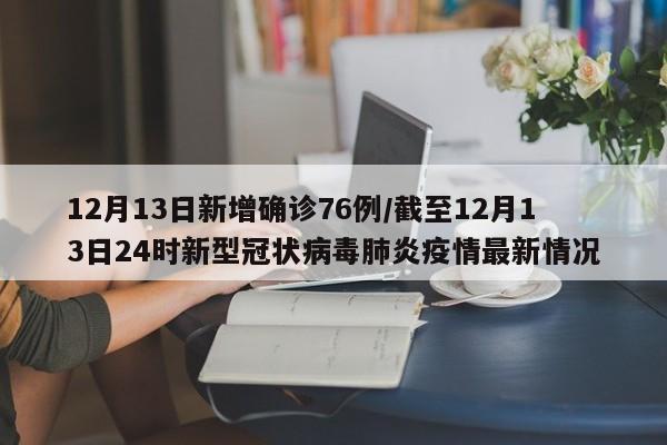 12月13日新增确诊76例/截至12月13日24时新型冠状病毒肺炎疫情最新情况