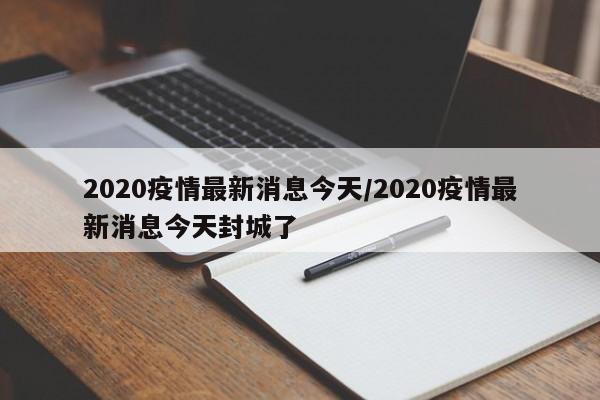 2020疫情最新消息今天/2020疫情最新消息今天封城了