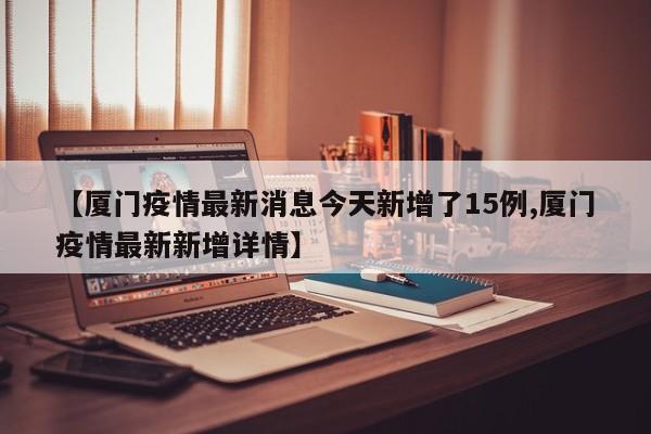 【厦门疫情最新消息今天新增了15例,厦门疫情最新新增详情】