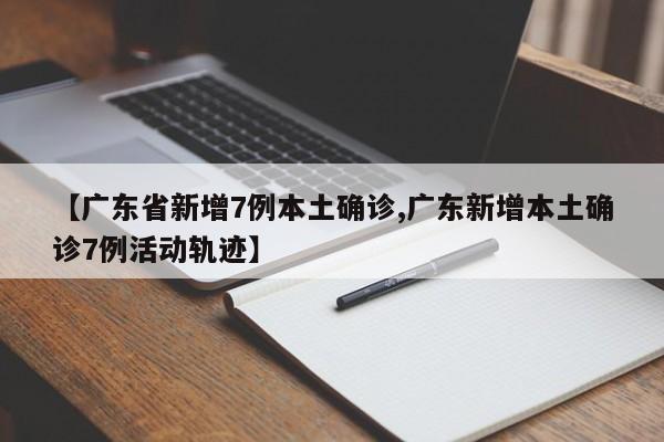 【广东省新增7例本土确诊,广东新增本土确诊7例活动轨迹】